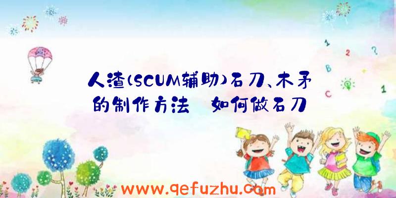 人渣(SCUM辅助)石刀、木矛的制作方法